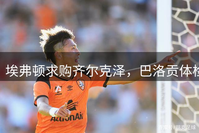 埃弗顿求购齐尔克泽，巴洛贡体检未通过导致交易转向